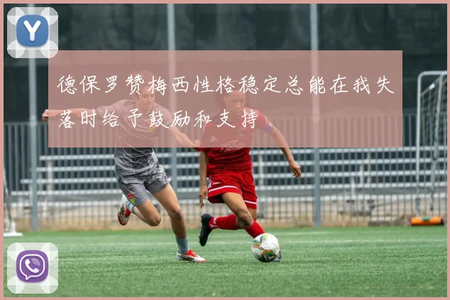 德保罗赞梅西性格稳定总能在我失落时给予鼓励和支持