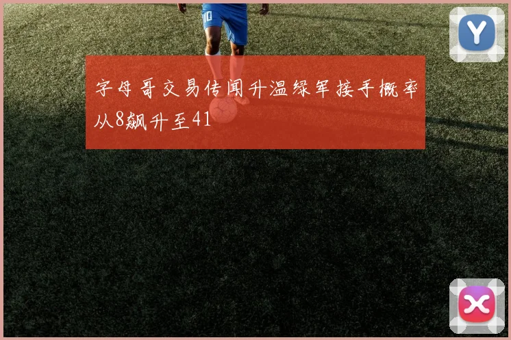 字母哥交易传闻升温绿军接手概率从8飙升至41