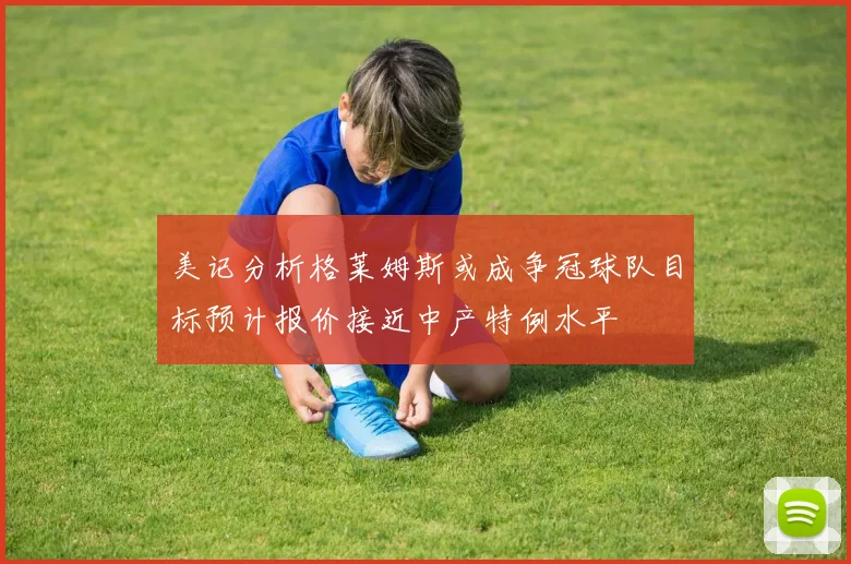 美记分析格莱姆斯或成争冠球队目标预计报价接近中产特例水平