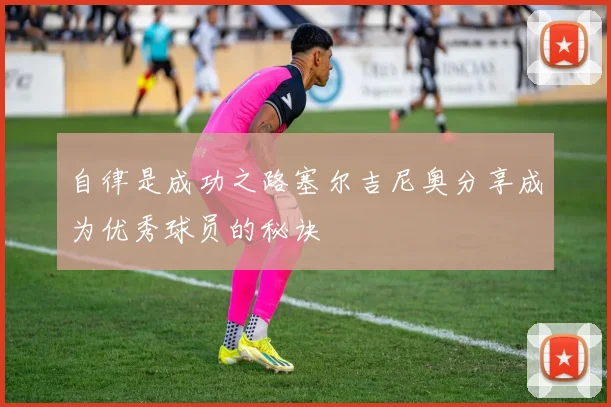 自律是成功之路塞尔吉尼奥分享成为优秀球员的秘诀