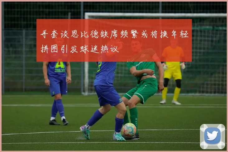 手套谈恩比德缺席频繁或将换年轻拼图引发球迷热议