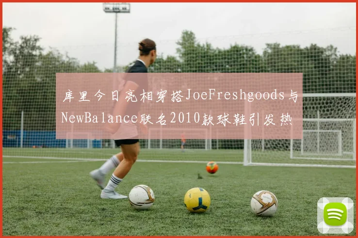 库里今日亮相穿搭JoeFreshgoods与NewBalance联名2010款球鞋引发热议