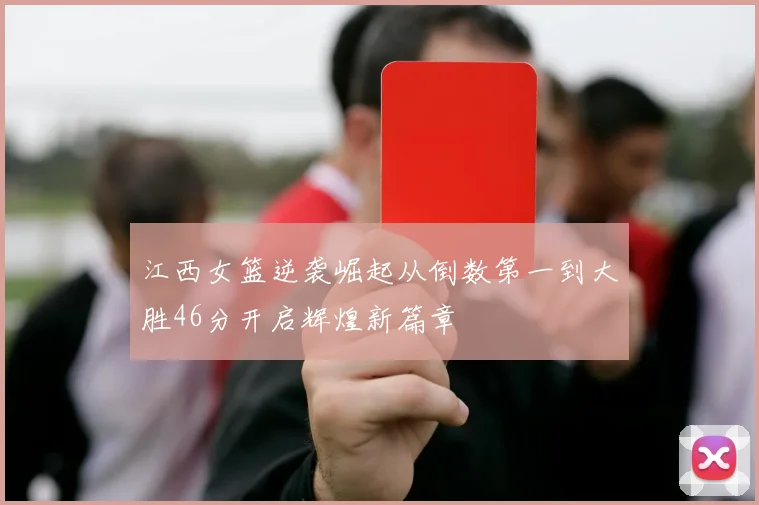江西女篮逆袭崛起从倒数第一到大胜46分开启辉煌新篇章