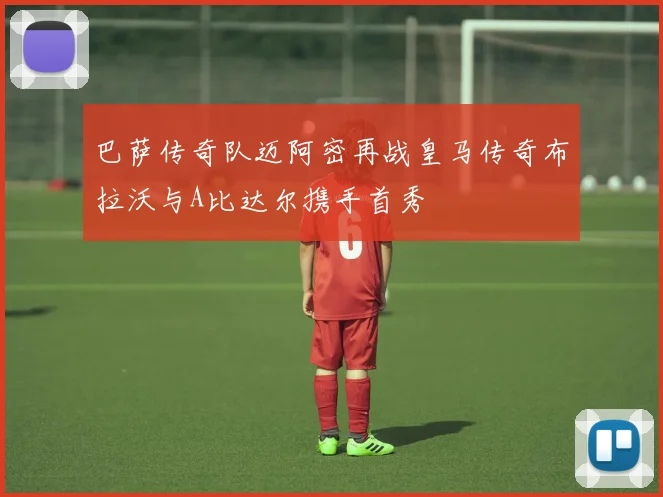 巴萨传奇队迈阿密再战皇马传奇布拉沃与A比达尔携手首秀