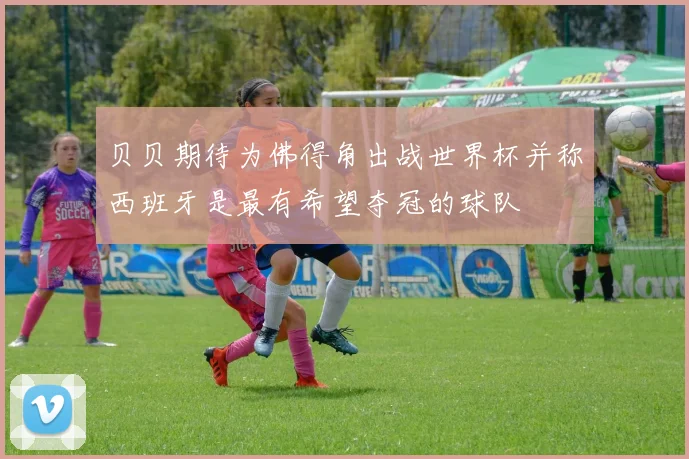 贝贝期待为佛得角出战世界杯并称西班牙是最有希望夺冠的球队