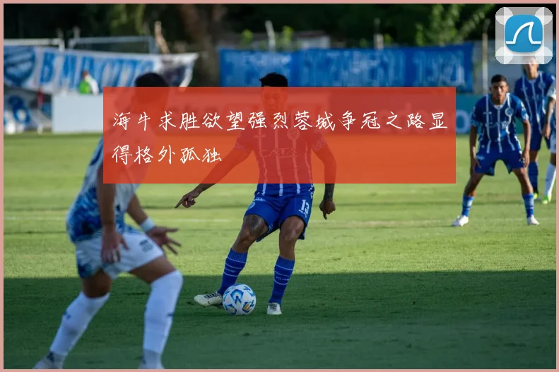 海牛求胜欲望强烈蓉城争冠之路显得格外孤独