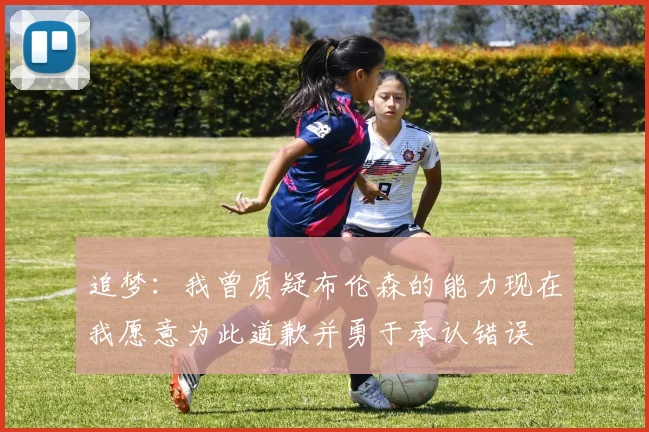 追梦：我曾质疑布伦森的能力现在我愿意为此道歉并勇于承认错误