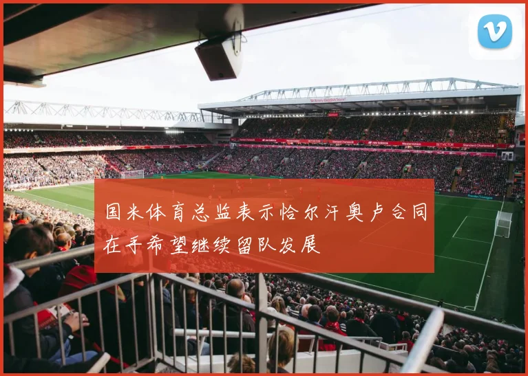 国米体育总监表示恰尔汗奥卢合同在手希望继续留队发展