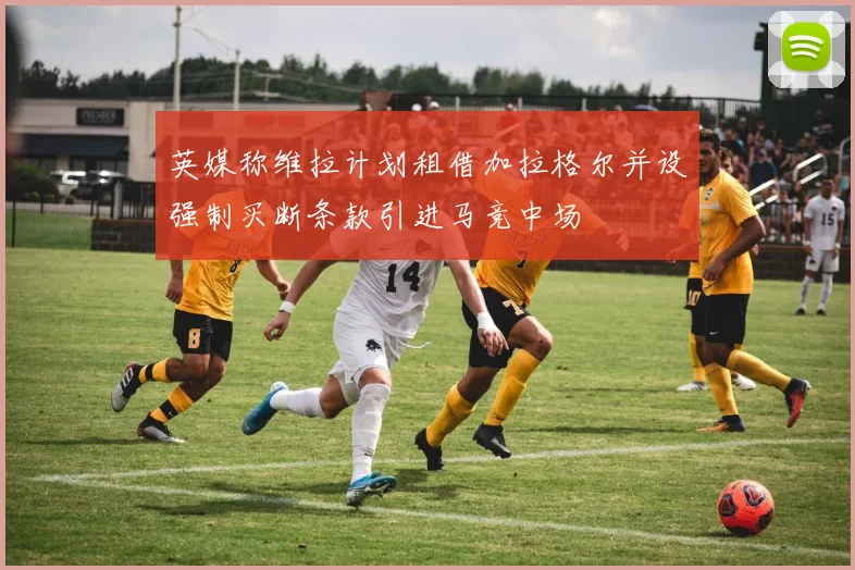 英媒称维拉计划租借加拉格尔并设强制买断条款引进马竞中场
