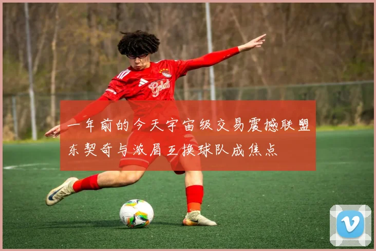 一年前的今天宇宙级交易震撼联盟东契奇与浓眉互换球队成焦点
