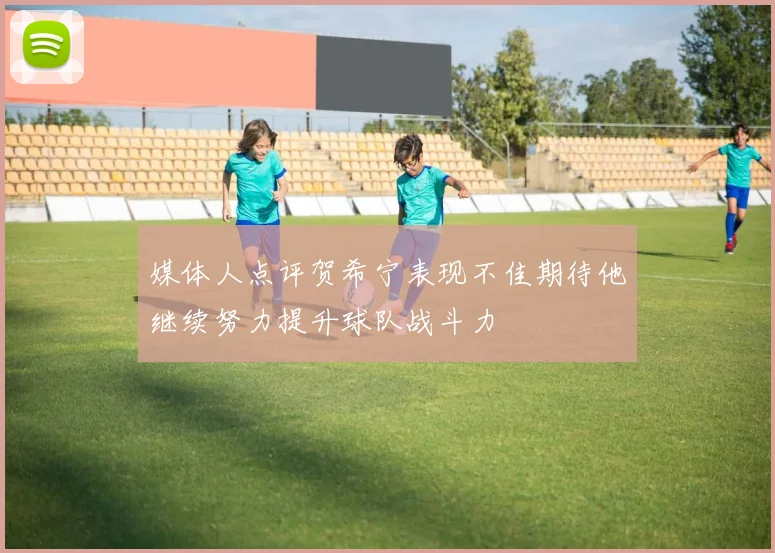 媒体人点评贺希宁表现不佳期待他继续努力提升球队战斗力