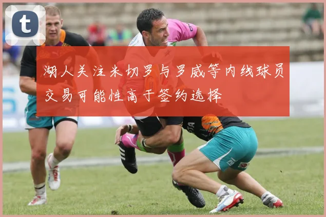 湖人关注米切罗与罗威等内线球员交易可能性高于签约选择