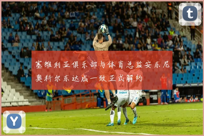 塞维利亚俱乐部与体育总监安东尼奥科尔东达成一致正式解约