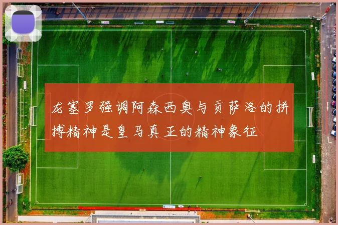 龙塞罗强调阿森西奥与贡萨洛的拼搏精神是皇马真正的精神象征
