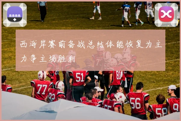 西海岸赛前备战总结体能恢复为主力争主场胜利