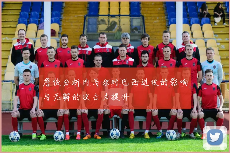 詹俊分析内马尔对巴西进攻的影响与无解的攻击力提升