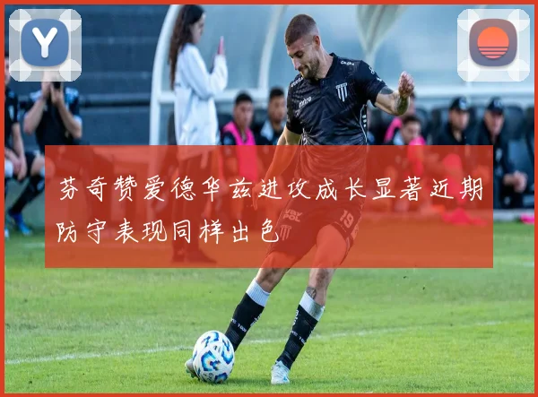 芬奇赞爱德华兹进攻成长显著近期防守表现同样出色