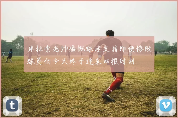 库拉索老帅感慨球迷支持即便惨败球员们今天终于迎来回报时刻
