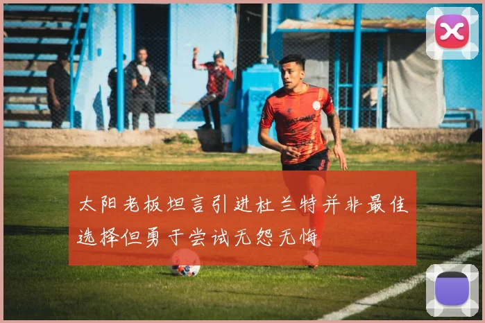 太阳老板坦言引进杜兰特并非最佳选择但勇于尝试无怨无悔
