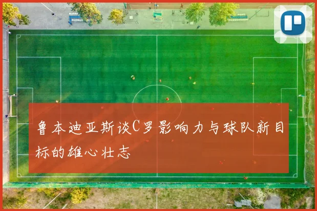 鲁本迪亚斯谈C罗影响力与球队新目标的雄心壮志
