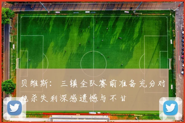 贝维斯：三镇全队赛前准备充分对绝杀失利深感遗憾与不甘