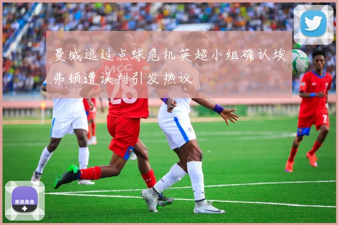 曼城逃过点球危机英超小组确认埃弗顿遭误判引发热议