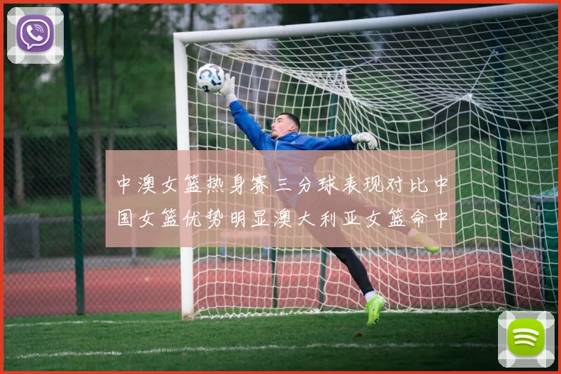 中澳女篮热身赛三分球表现对比中国女篮优势明显澳大利亚女篮命中率低下