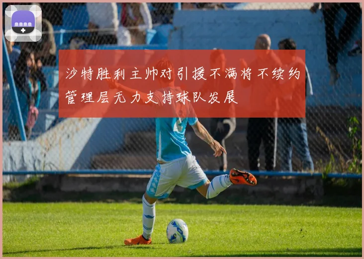 沙特胜利主帅对引援不满将不续约管理层无力支持球队发展