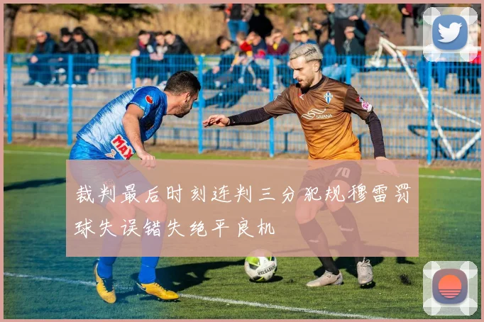 裁判最后时刻连判三分犯规穆雷罚球失误错失绝平良机