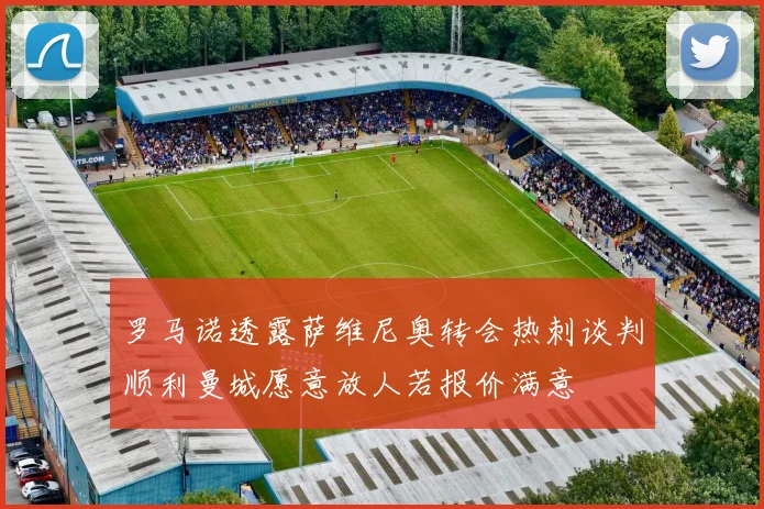 罗马诺透露萨维尼奥转会热刺谈判顺利曼城愿意放人若报价满意