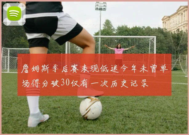 詹姆斯季后赛表现低迷今年未曾单场得分破30仅有一次历史记录