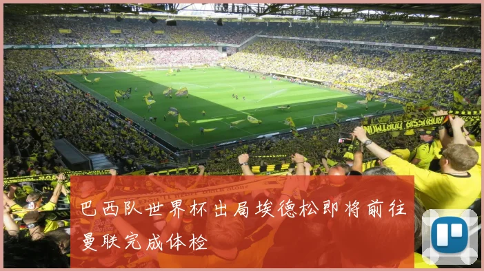 巴西队世界杯出局埃德松即将前往曼联完成体检