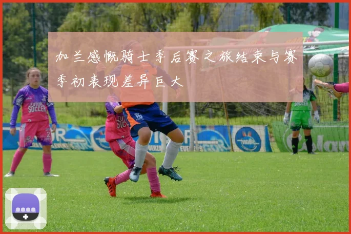 加兰感慨骑士季后赛之旅结束与赛季初表现差异巨大