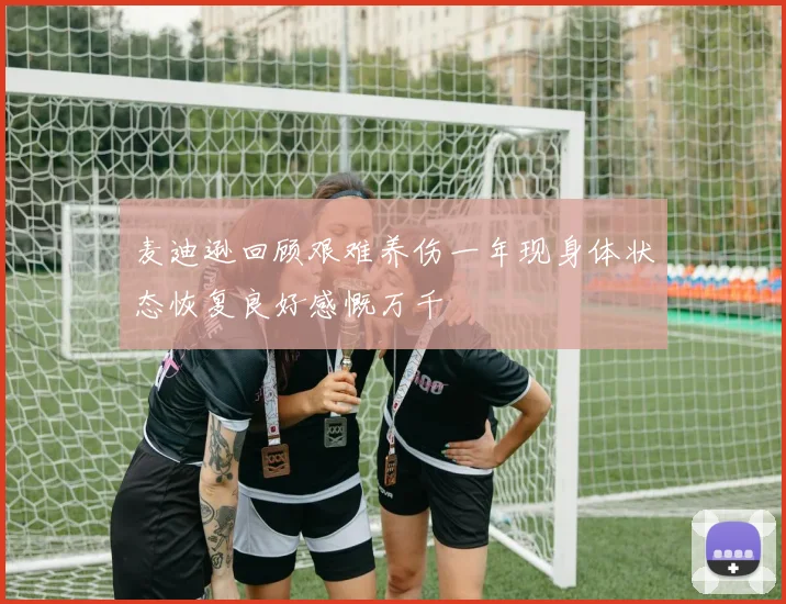 麦迪逊回顾艰难养伤一年现身体状态恢复良好感慨万千