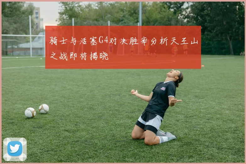 骑士与活塞G4对决胜率分析天王山之战即将揭晓