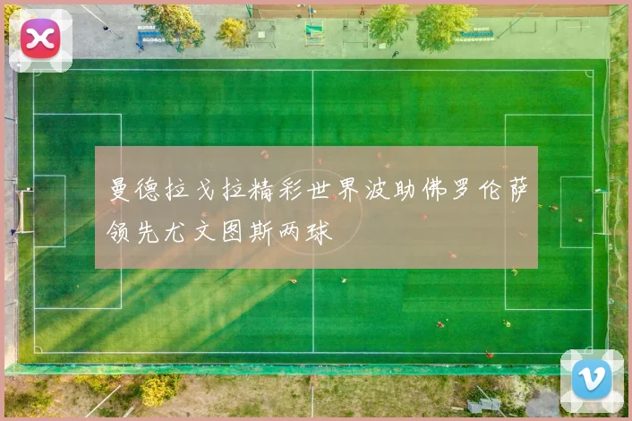 曼德拉戈拉精彩世界波助佛罗伦萨领先尤文图斯两球