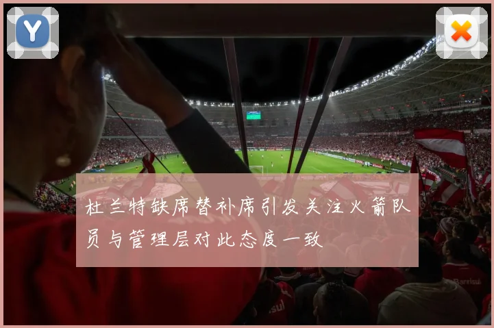 杜兰特缺席替补席引发关注火箭队员与管理层对此态度一致