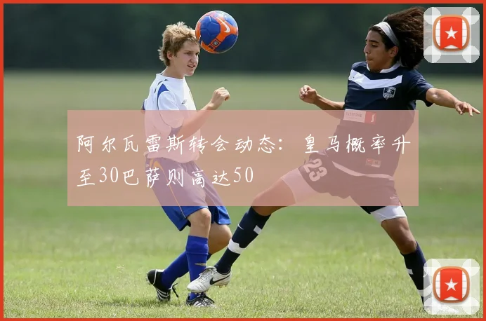 阿尔瓦雷斯转会动态：皇马概率升至30巴萨则高达50